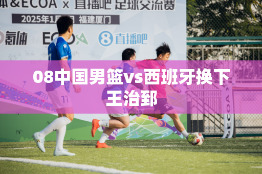 08中国男篮vs西班牙换下王治郅