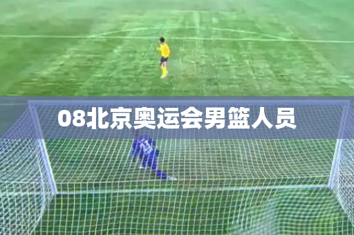 08北京奥运会男篮人员 08北京奥运会男篮人员