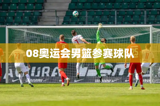 08奥运会男篮参赛球队 08奥运会男篮参赛球队