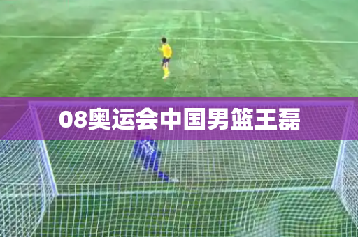 08奥运会中国男篮王磊 08奥运会中国男篮王磊