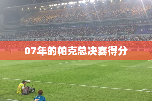07年的帕克总决赛得分 07年的帕克总决赛得分