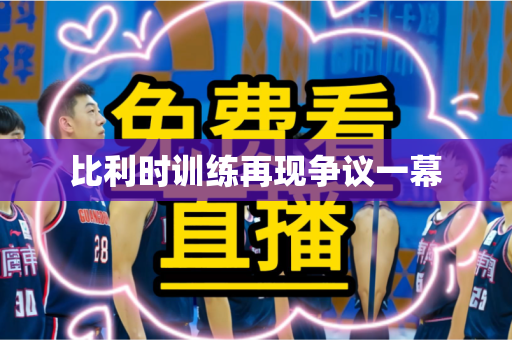 比利时训练再现争议一幕 比利时训练再现争议一幕