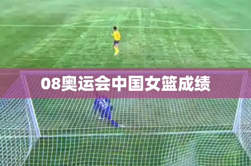08奥运会中国女篮成绩 08奥运会中国女篮成绩