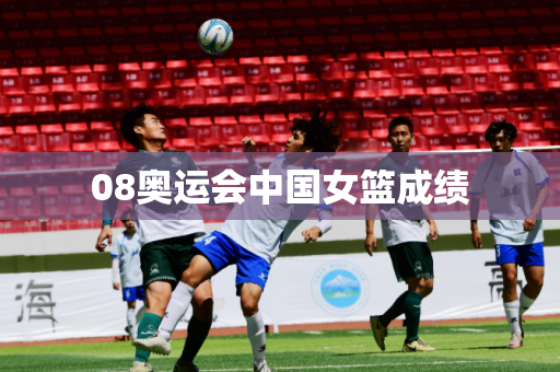 08奥运会中国女篮成绩