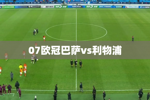 07欧冠巴萨vs利物浦