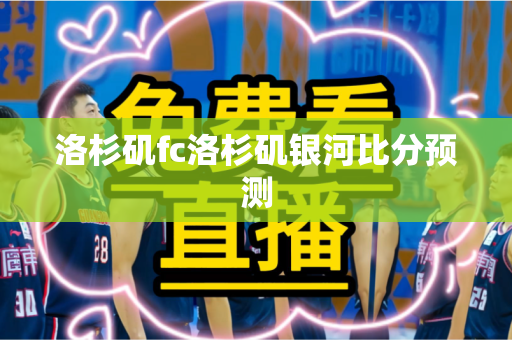 洛杉矶fc洛杉矶银河比分预测 洛杉矶fc洛杉矶银河比分预测