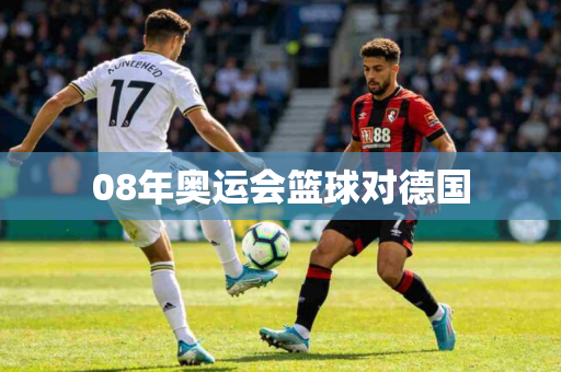 08年奥运会篮球对德国 08年奥运会篮球对德国