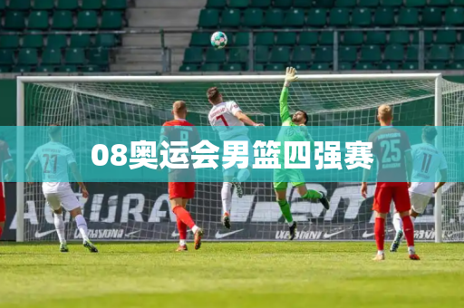 08奥运会男篮四强赛 08奥运会男篮四强赛