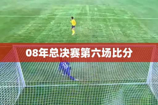 08年总决赛第六场比分