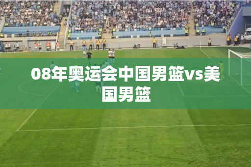 08年奥运会中国男篮vs美国男篮