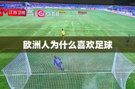 欧洲人为什么喜欢足球 欧洲人为什么喜欢足球