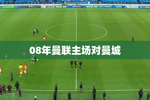 08年曼联主场对曼城