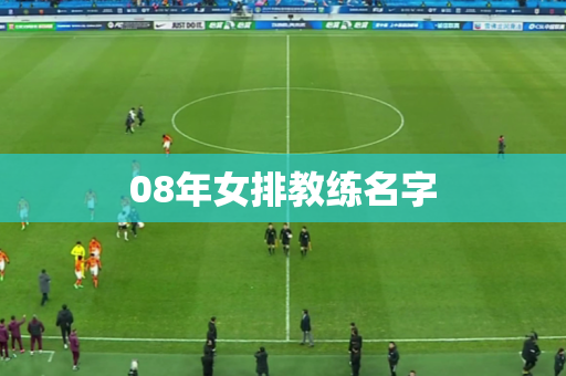 08年女排教练名字 08年女排教练名字