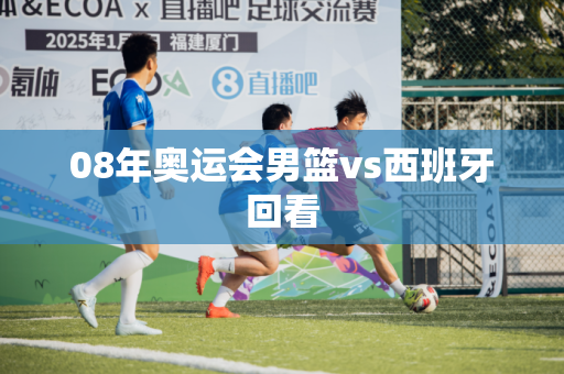 08年奥运会男篮vs西班牙回看