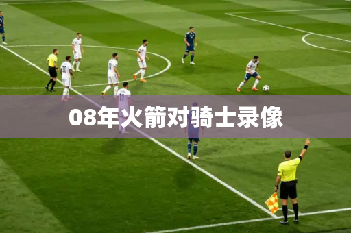 08年火箭对骑士录像 08年火箭对骑士录像
