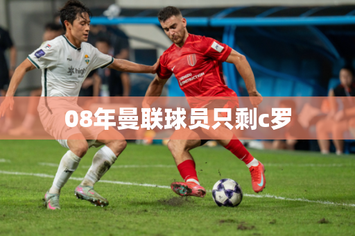 08年曼联球员只剩c罗 08年曼联球员只剩c罗