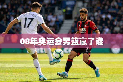 08年奥运会男篮赢了谁 08年奥运会男篮赢了谁