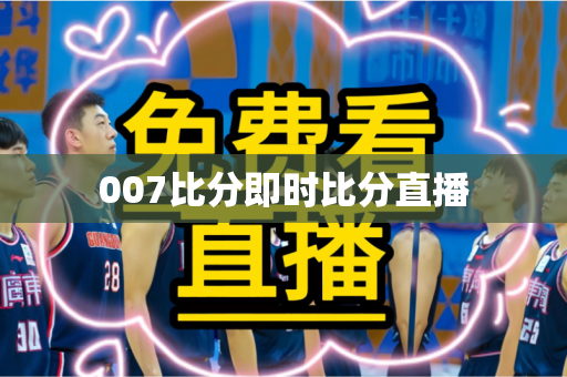007比分即时比分直播 007比分即时比分直播