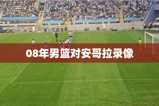 08年男篮对安哥拉录像 08年男篮对安哥拉录像