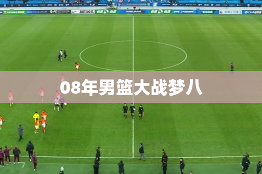 08年男篮大战梦八 08年男篮大战梦八