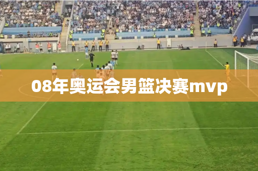 08年奥运会男篮决赛mvp 08年奥运会男篮决赛mvp