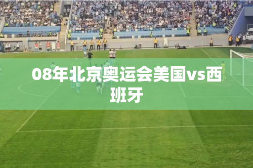08年北京奥运会美国vs西班牙 08年北京奥运会美国vs西班牙