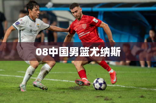 08中国男篮尤纳斯 08中国男篮尤纳斯