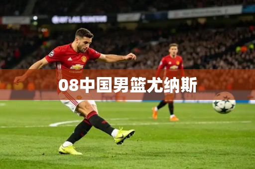 08中国男篮尤纳斯 08中国男篮尤纳斯