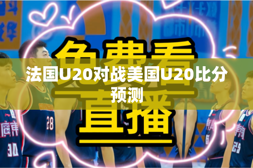 法国U20对战美国U20比分预测 法国U20对战美国U20比分预测
