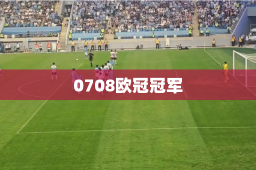 0708欧冠冠军 0708欧冠冠军