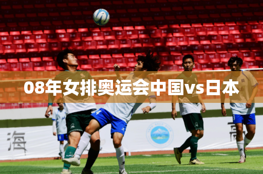 08年女排奥运会中国vs日本