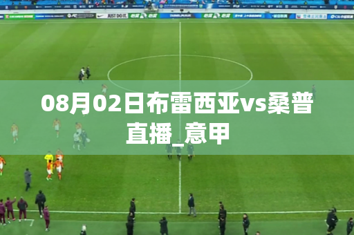 08月02日布雷西亚vs桑普直播_意甲 08月02日布雷西亚vs桑普直播_意甲