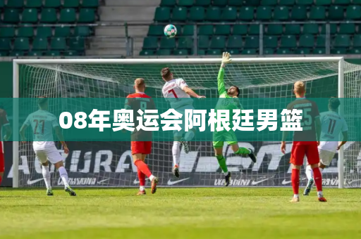 08年奥运会阿根廷男篮 08年奥运会阿根廷男篮