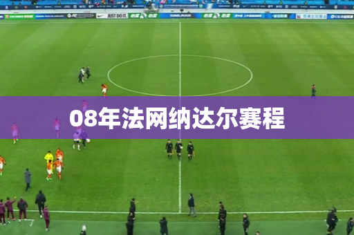 08年法网纳达尔赛程 08年法网纳达尔赛程