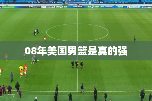 08年美国男篮是真的强 08年美国男篮是真的强