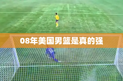 08年美国男篮是真的强 08年美国男篮是真的强