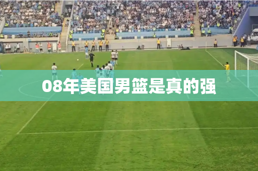 08年美国男篮是真的强 08年美国男篮是真的强