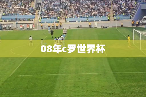 08年c罗世界杯 08年c罗世界杯