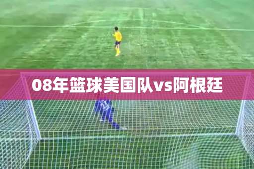 08年篮球美国队vs阿根廷