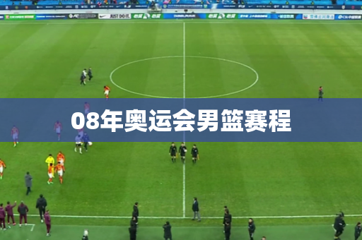 08年奥运会男篮赛程 08年奥运会男篮赛程