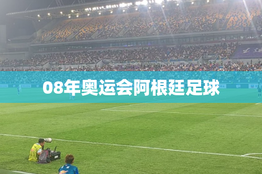 08年奥运会阿根廷足球 08年奥运会阿根廷足球