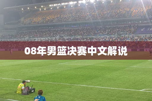 08年男篮决赛中文解说 08年男篮决赛中文解说