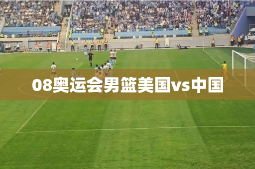 08奥运会男篮美国vs中国 08奥运会男篮美国vs中国
