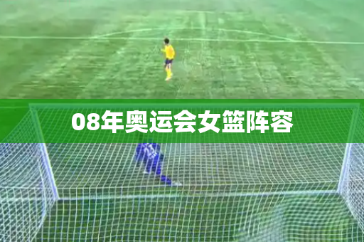 08年奥运会女篮阵容 08年奥运会女篮阵容