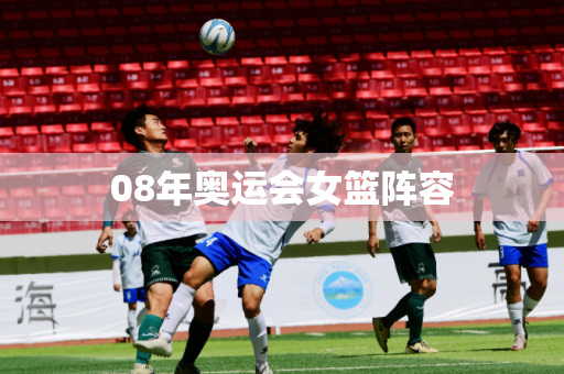 08年奥运会女篮阵容 08年奥运会女篮阵容