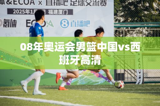 08年奥运会男篮中国vs西班牙高清