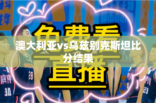 澳大利亚vs乌兹别克斯坦比分结果 澳大利亚vs乌兹别克斯坦比分结果