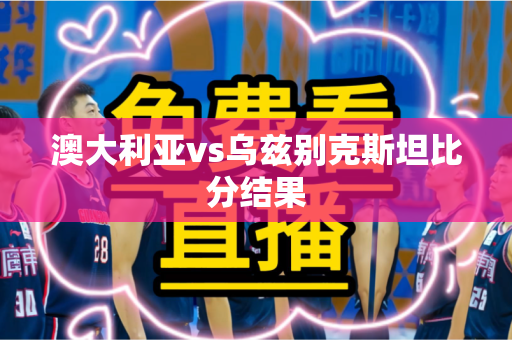 澳大利亚vs乌兹别克斯坦比分结果