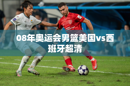 08年奥运会男篮美国vs西班牙超清