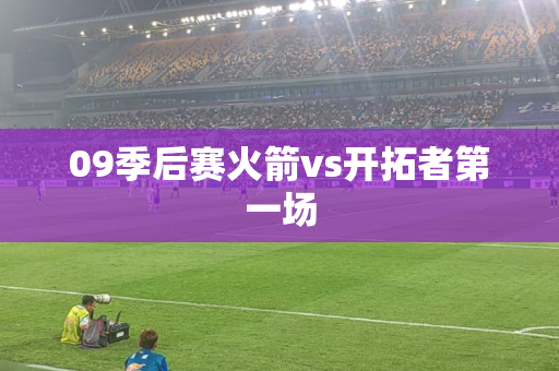 09季后赛火箭vs开拓者第一场 09季后赛火箭vs开拓者第一场